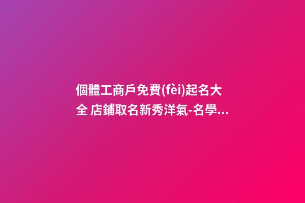 個體工商戶免費(fèi)起名大全 店鋪取名新秀洋氣-名學(xué)網(wǎng)-第1張-店鋪起名-玄機(jī)派